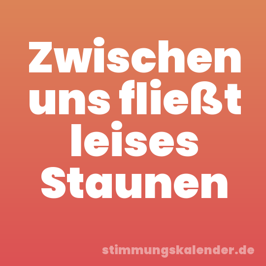 Zwischen uns fließt leises Staunen
