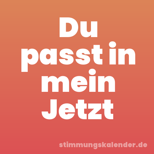 Du passt in mein Jetzt