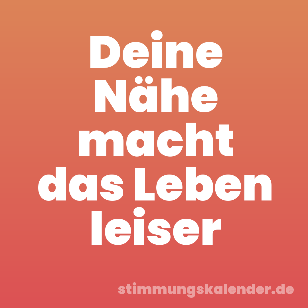 Deine Nähe macht das Leben leiser