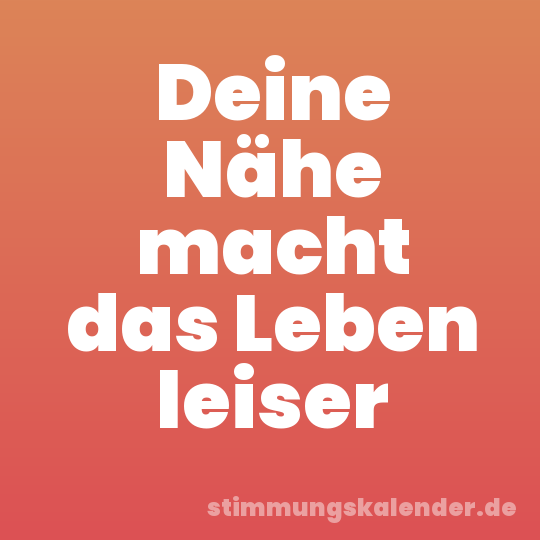 Deine Nähe macht das Leben leiser