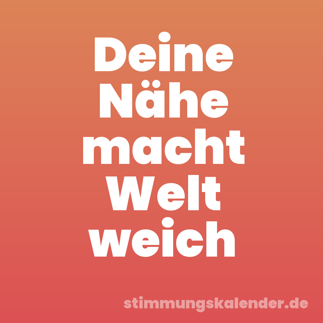 Deine Nähe macht Welt weich