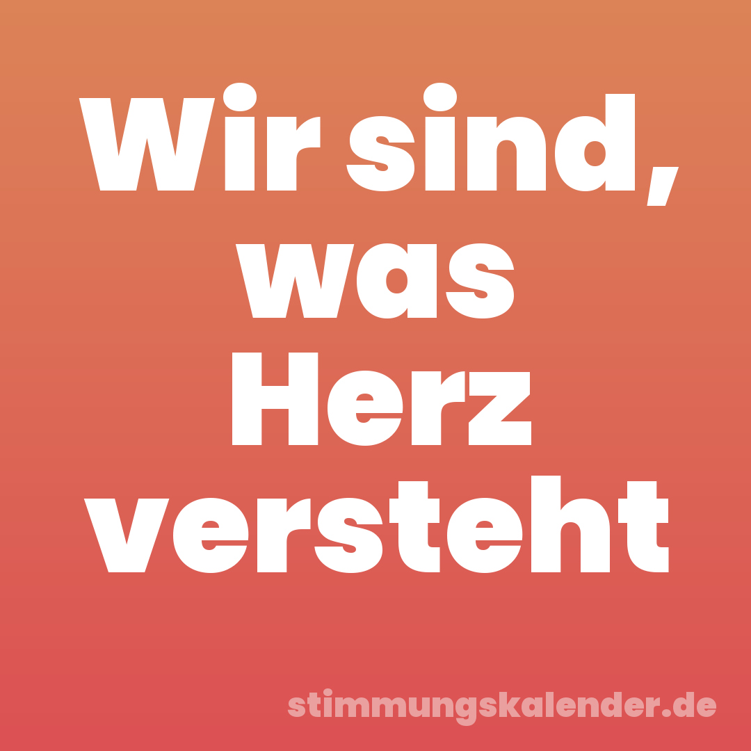 Wir sind, was Herz versteht