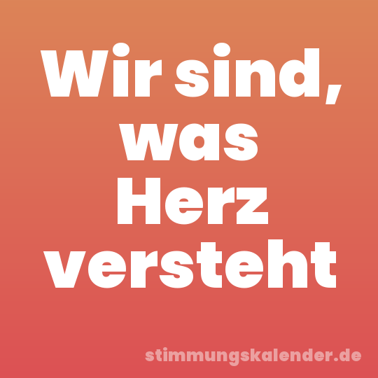 Wir sind, was Herz versteht