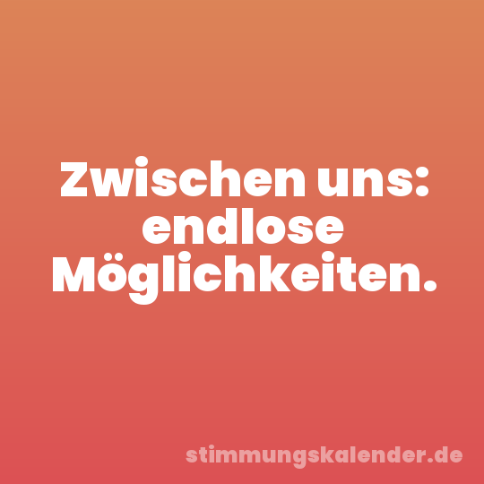 Zwischen uns: endlose Möglichkeiten.