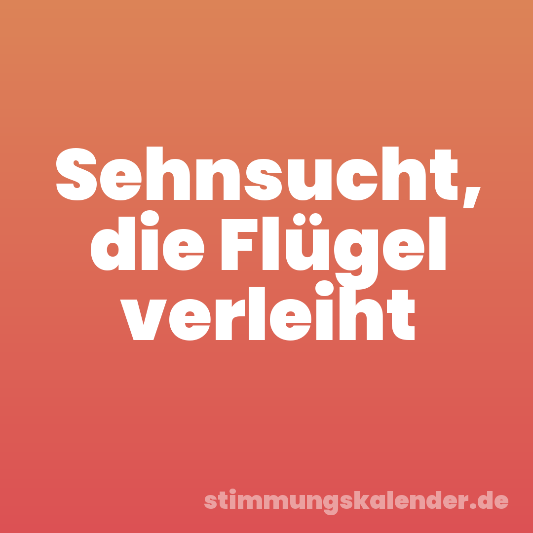 Sehnsucht, die Flügel verleiht