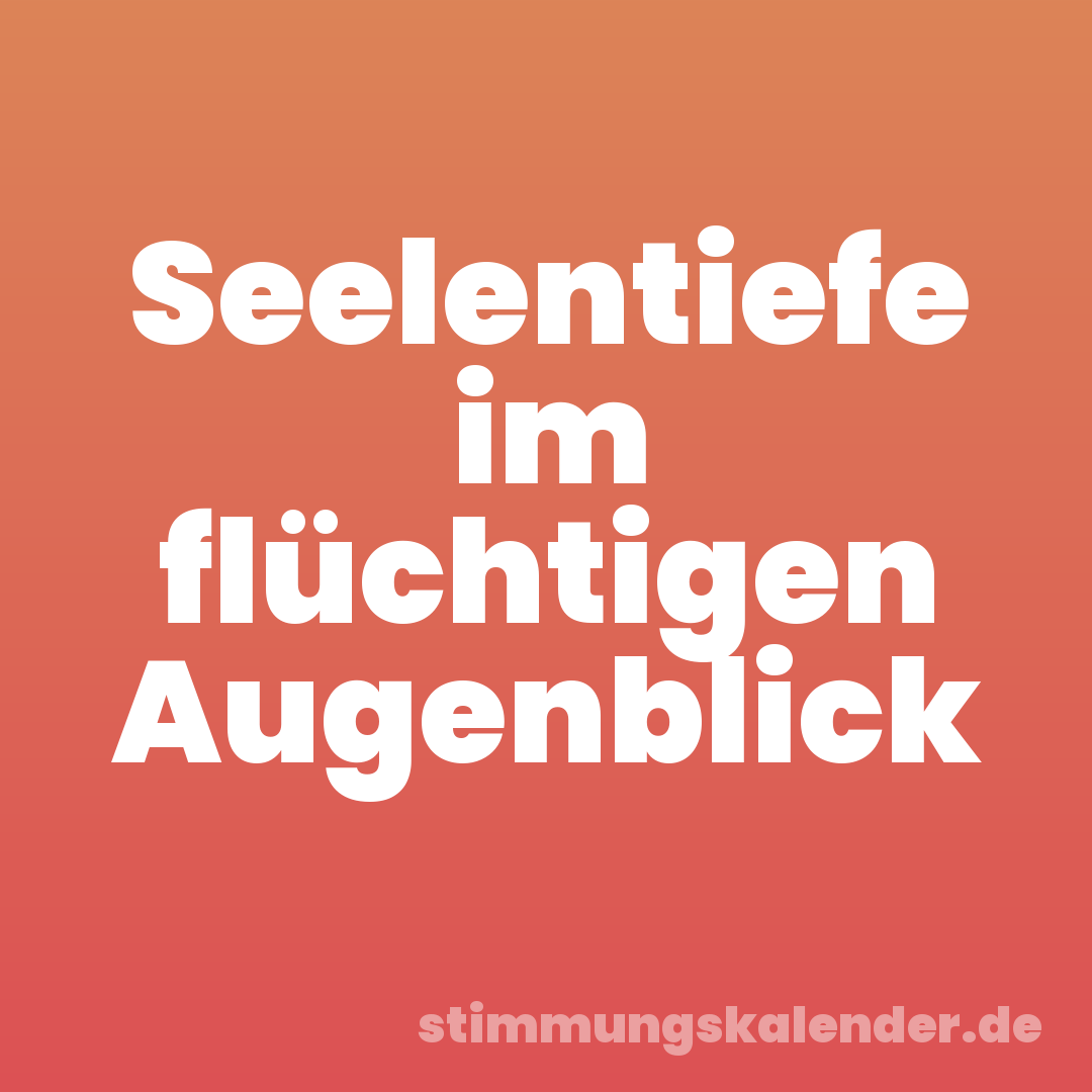 Seelentiefe im flüchtigen Augenblick