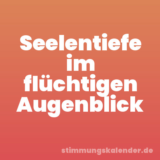 Seelentiefe im flüchtigen Augenblick