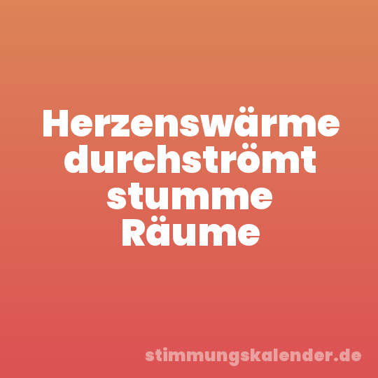 Herzenswärme durchströmt stumme Räume