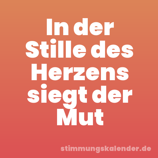 In der Stille des Herzens siegt der Mut