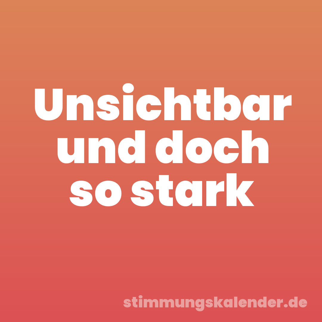 Unsichtbar und doch so stark