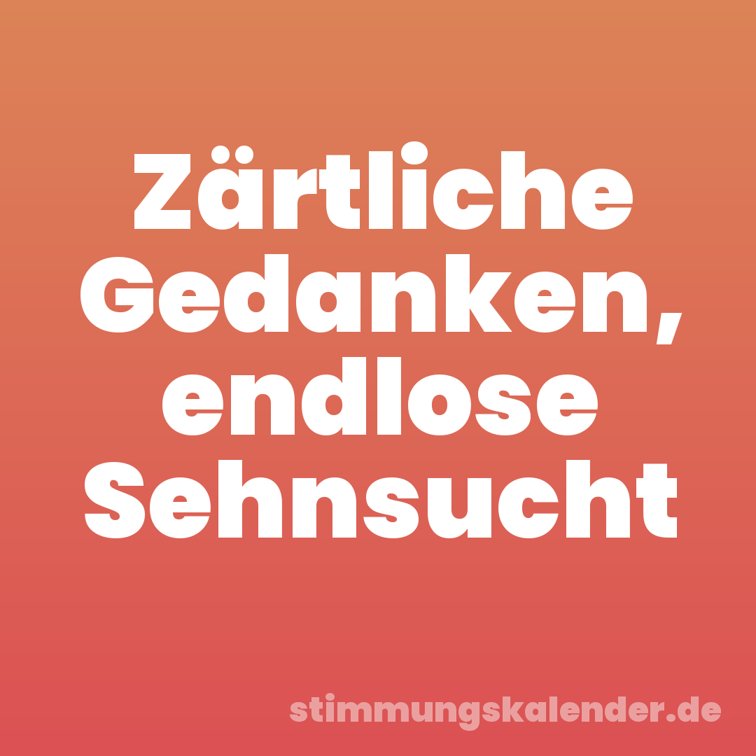 Zärtliche Gedanken, endlose Sehnsucht
