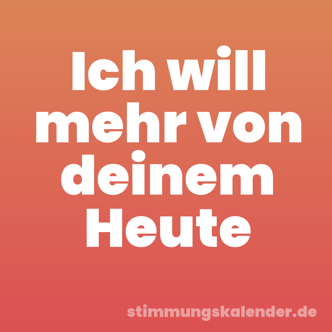 Ich will mehr von deinem Heute
