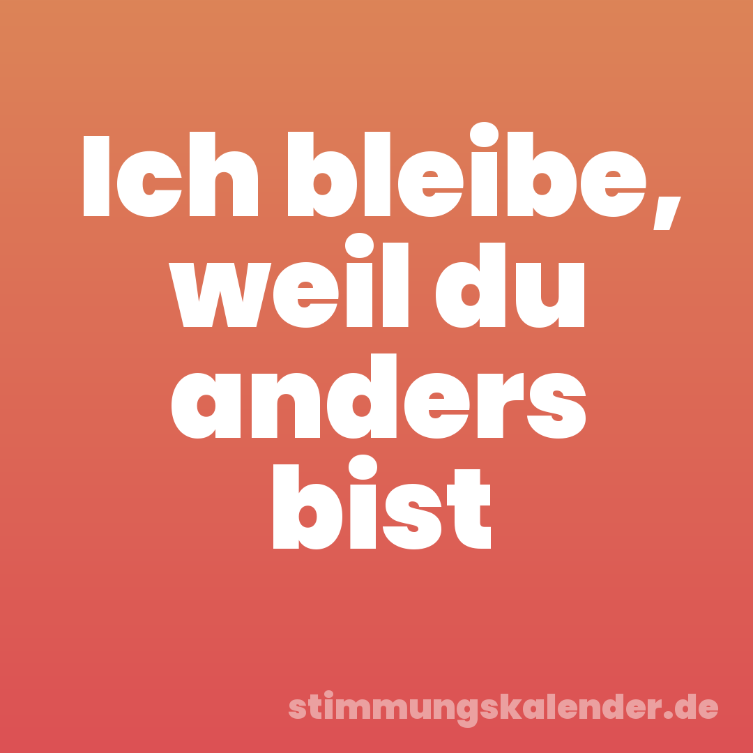 Ich bleibe, weil du anders bist
