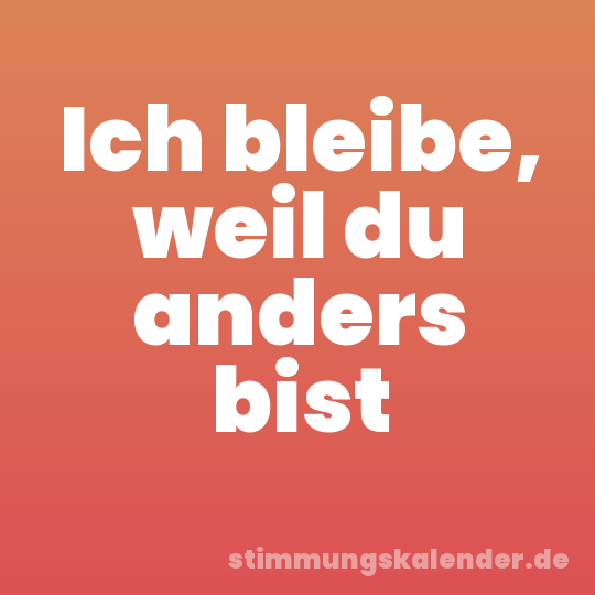 Ich bleibe, weil du anders bist