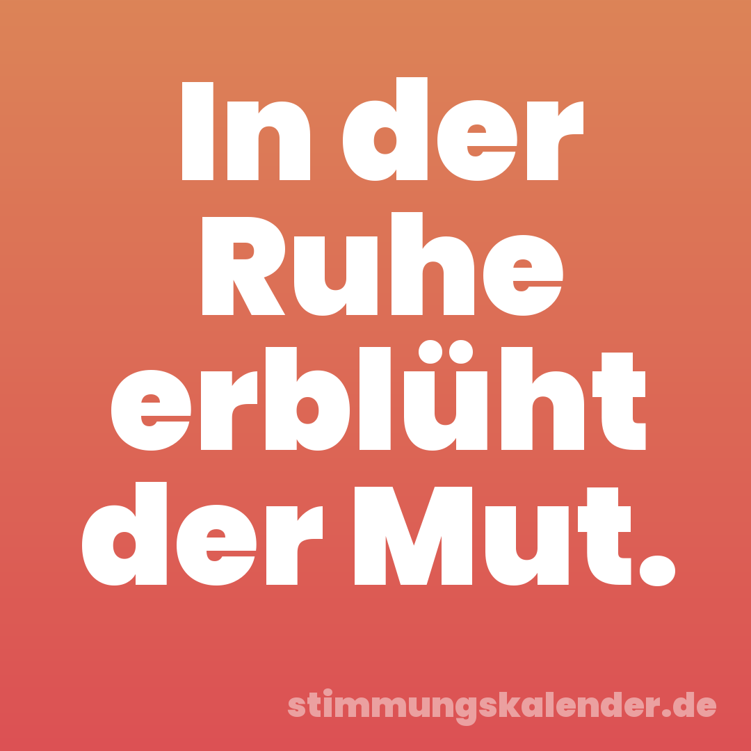 In der Ruhe erblüht der Mut.