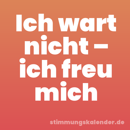 Ich wart nicht – ich freu mich
