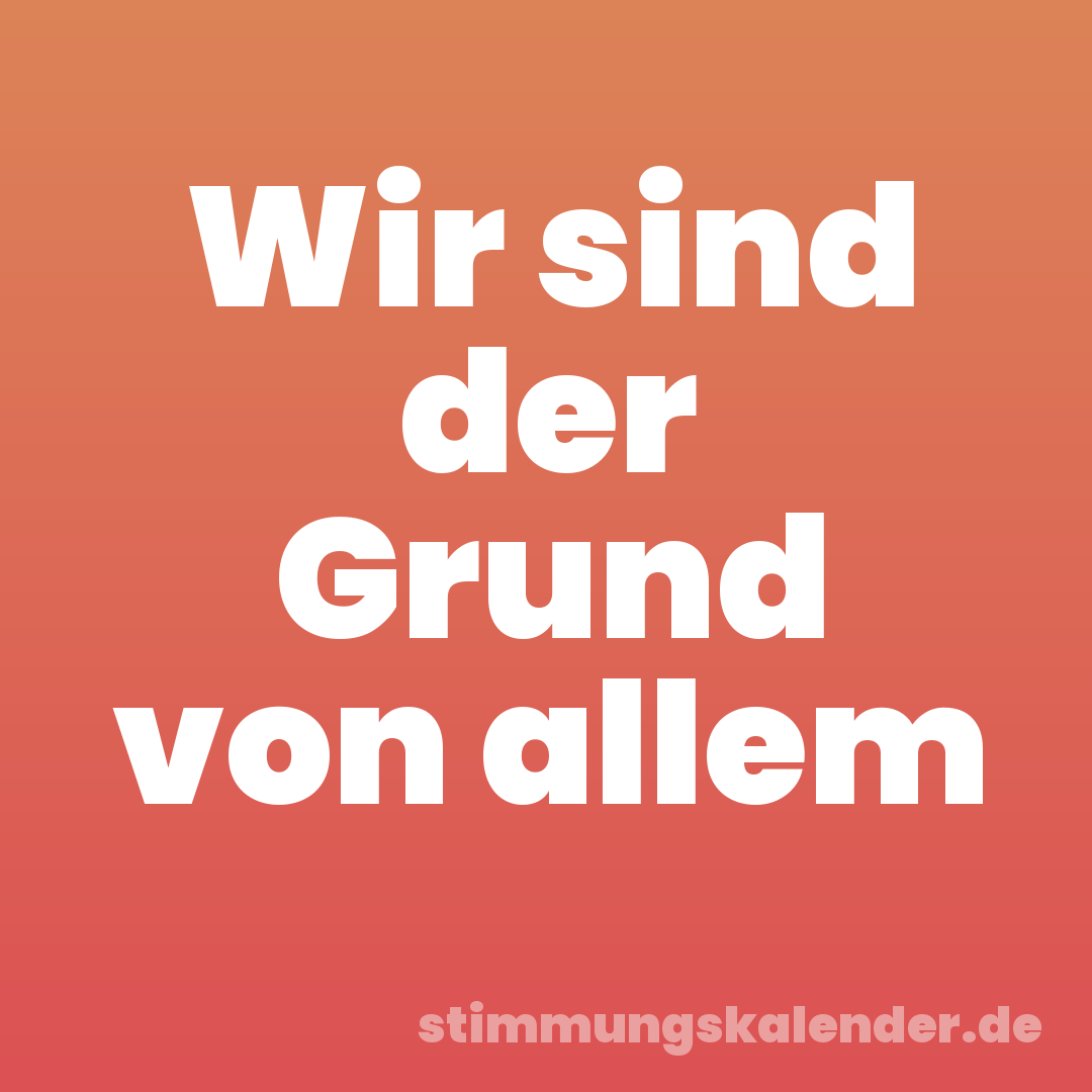 Wir sind der Grund von allem