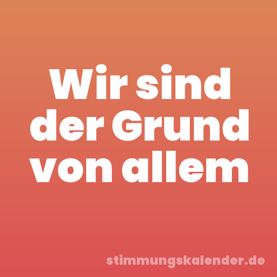 Wir sind der Grund von allem
