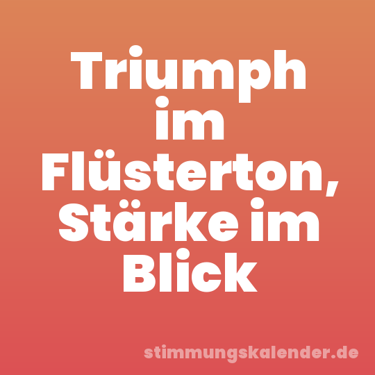 Triumph im Flüsterton, Stärke im Blick