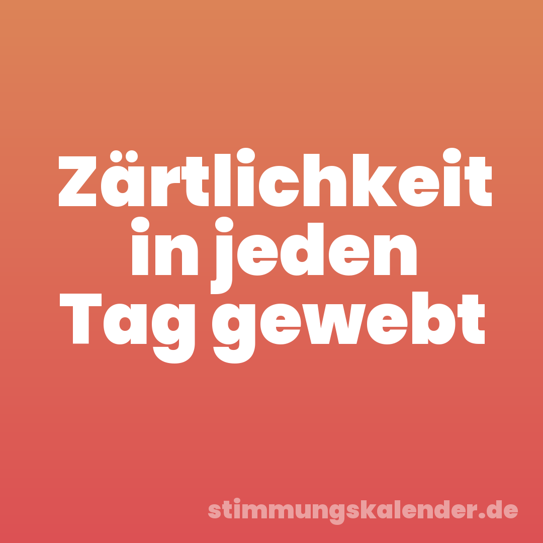 Zärtlichkeit in jeden Tag gewebt