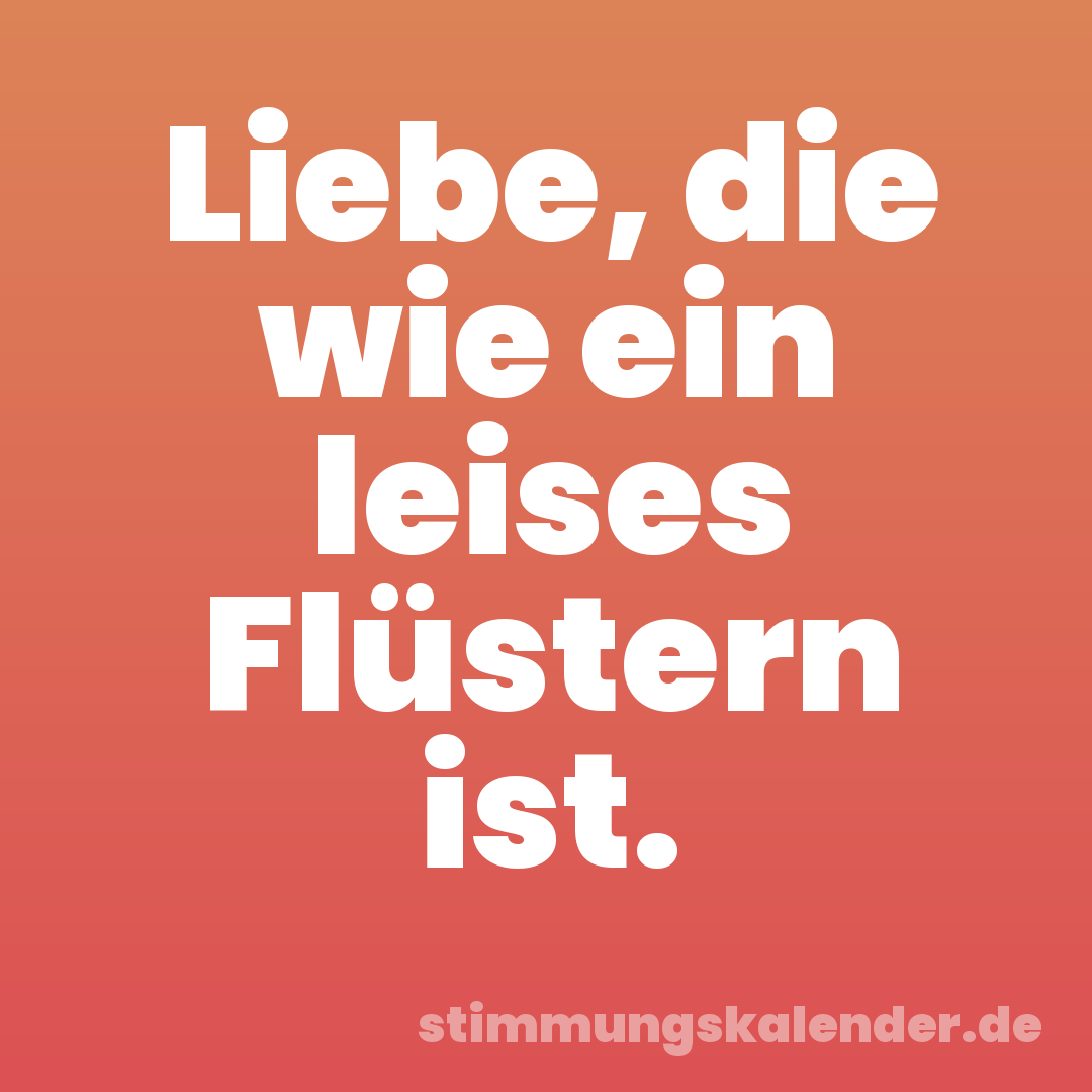 Liebe, die wie ein leises Flüstern ist.