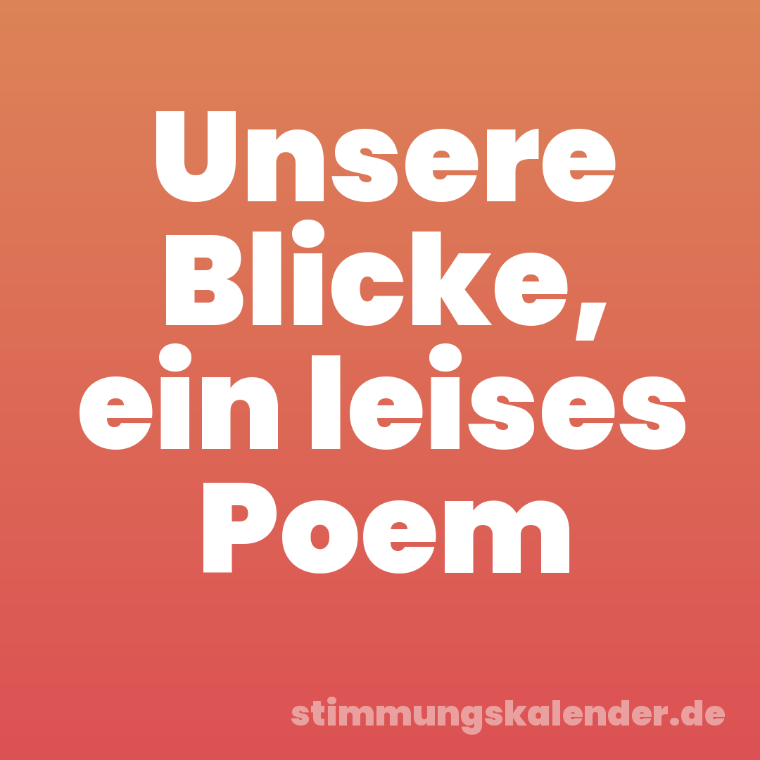 Unsere Blicke, ein leises Poem