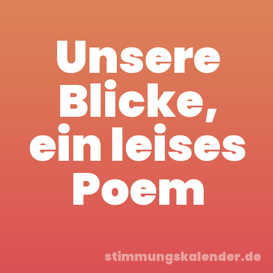 Unsere Blicke, ein leises Poem