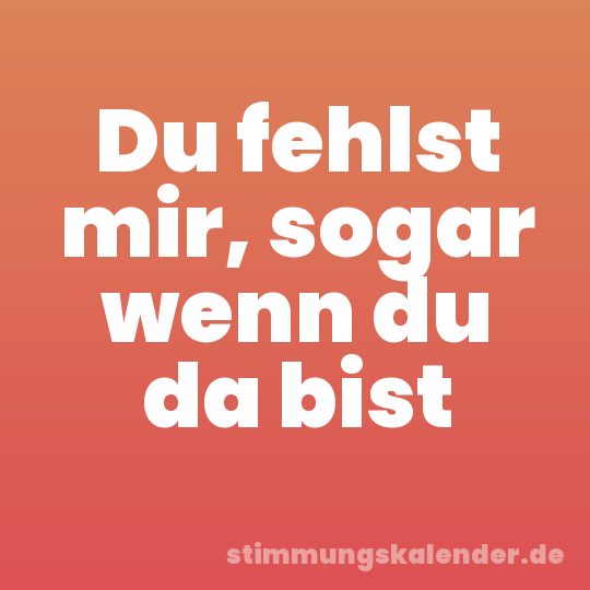 Du fehlst mir, sogar wenn du da bist