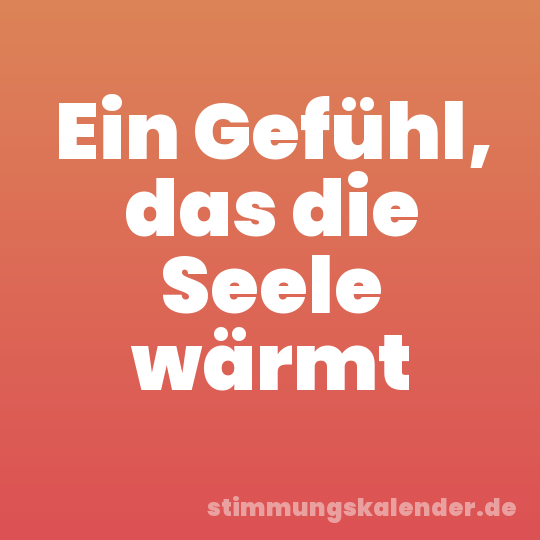 Ein Gefühl, das die Seele wärmt