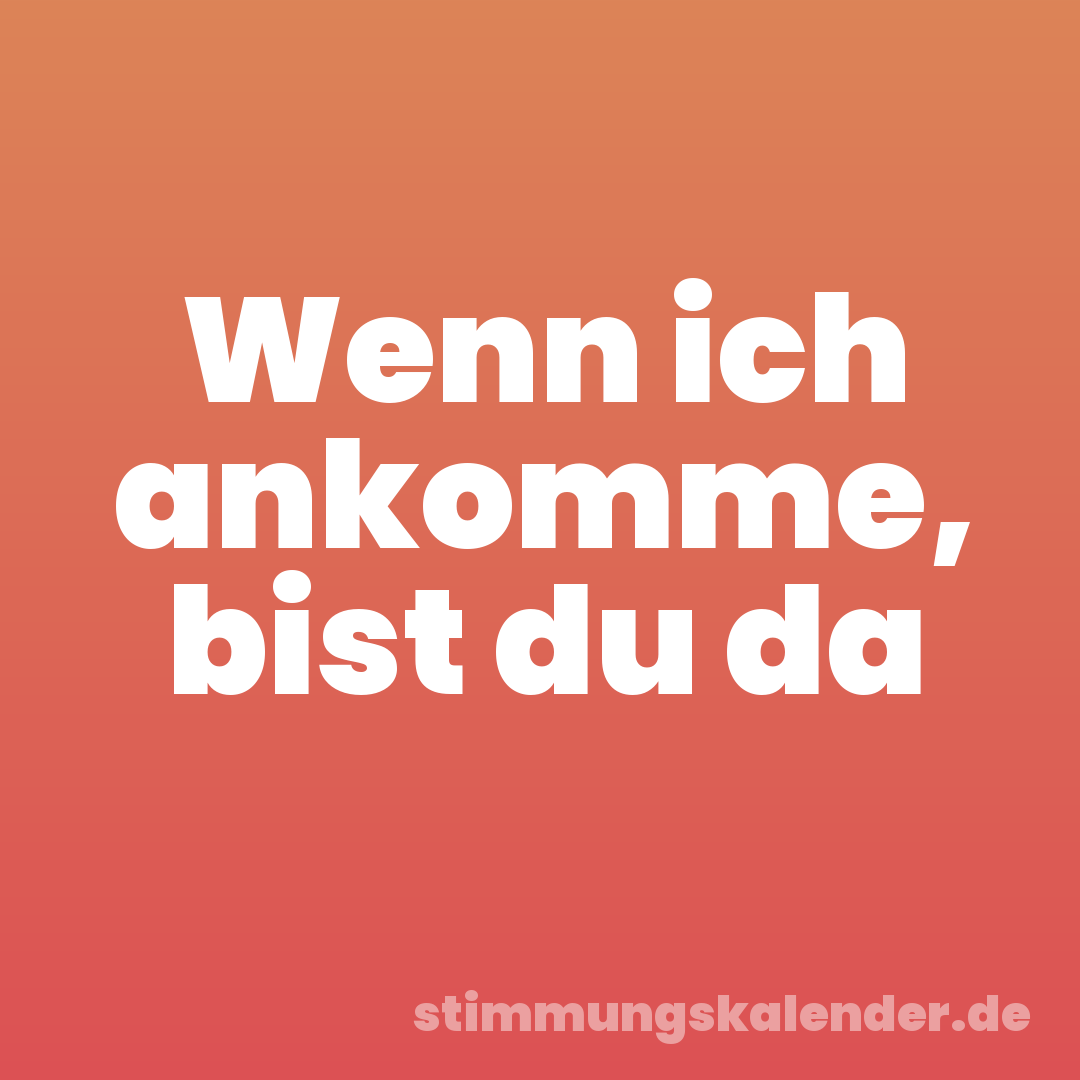 Wenn ich ankomme, bist du da