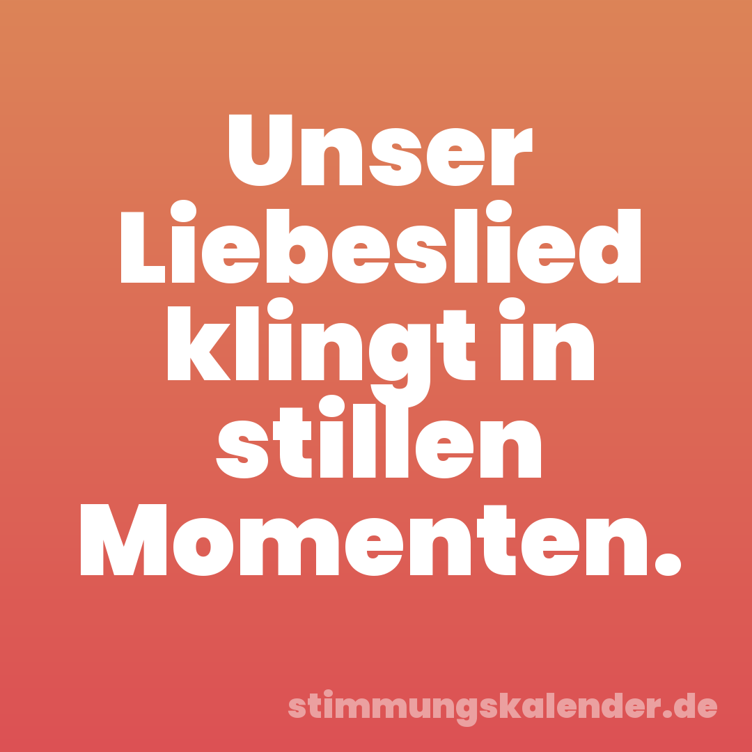Unser Liebeslied klingt in stillen Momenten.