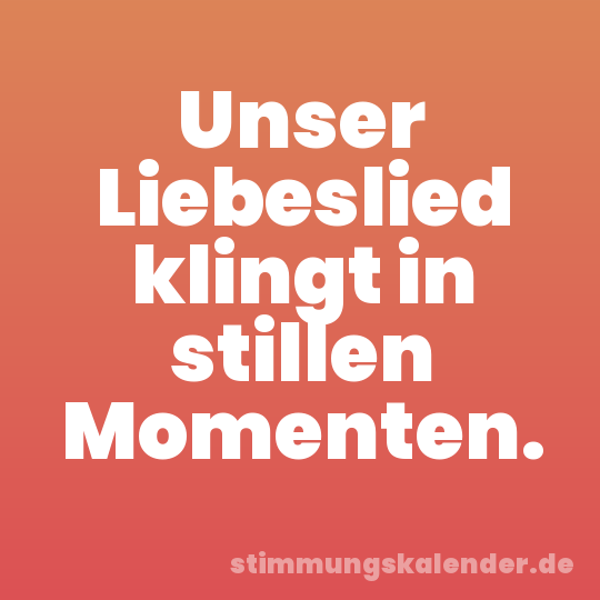 Unser Liebeslied klingt in stillen Momenten.