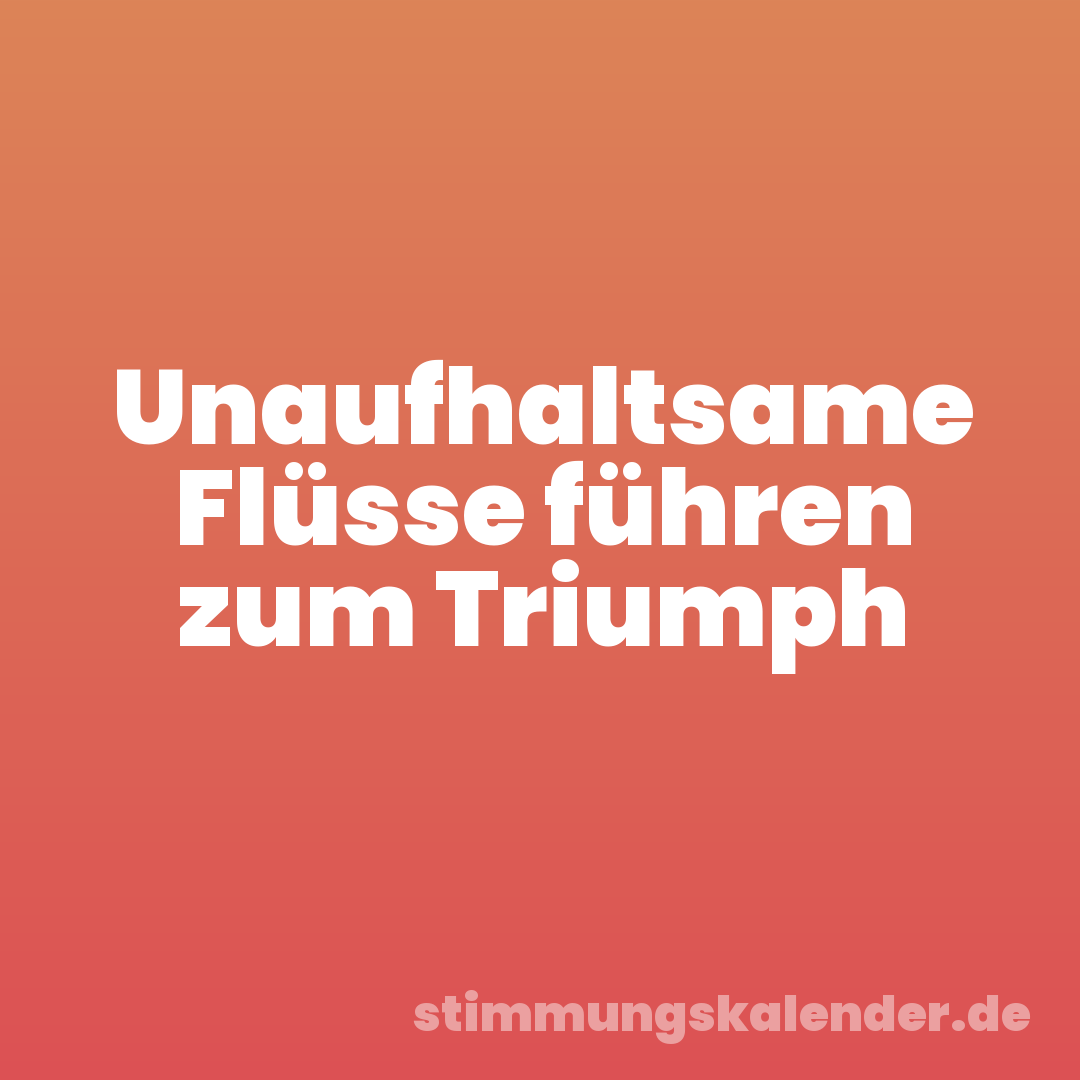 Unaufhaltsame Flüsse führen zum Triumph