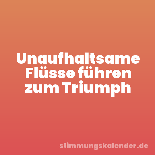 Unaufhaltsame Flüsse führen zum Triumph
