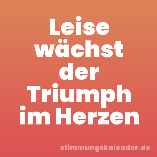 Leise wächst der Triumph im Herzen
