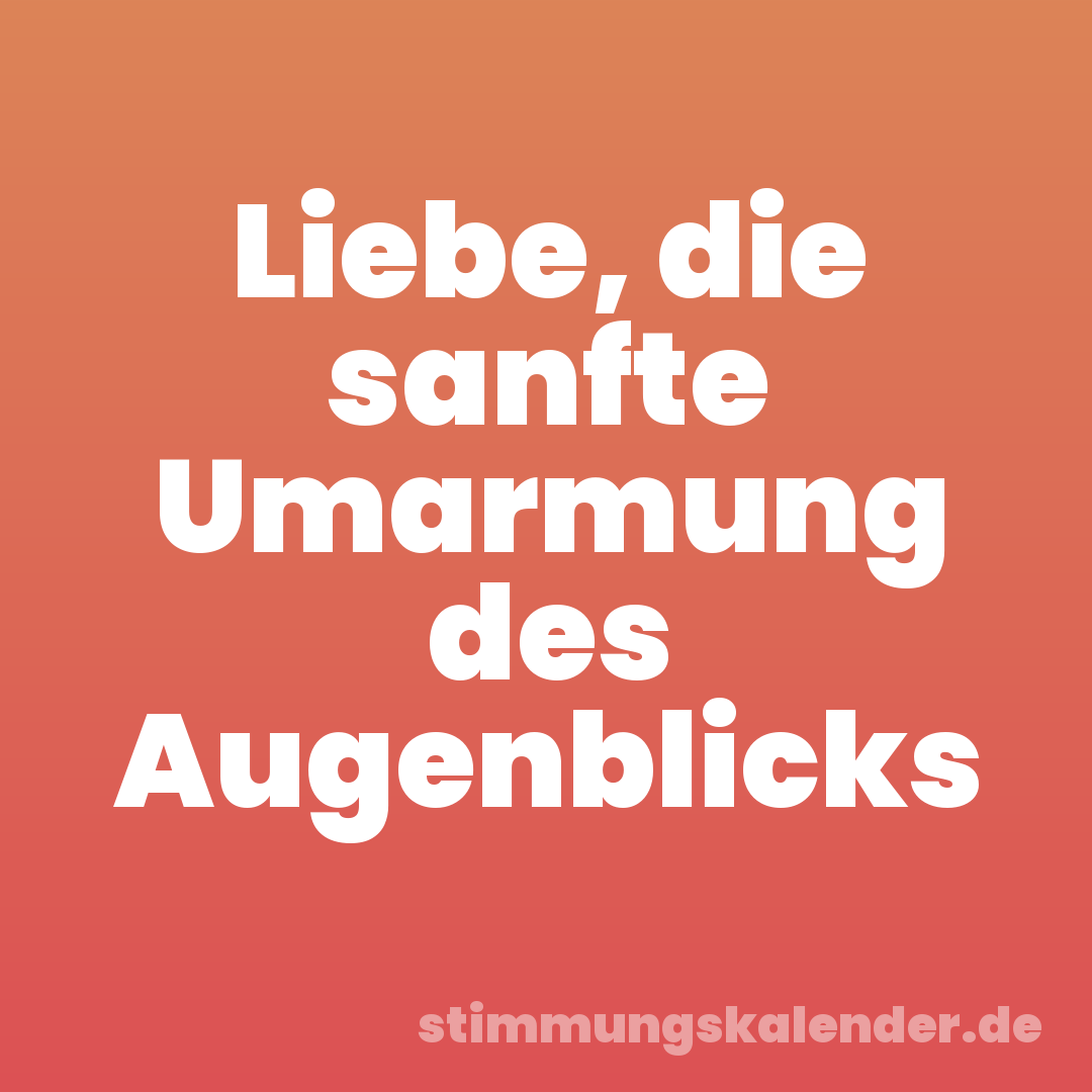 Liebe, die sanfte Umarmung des Augenblicks