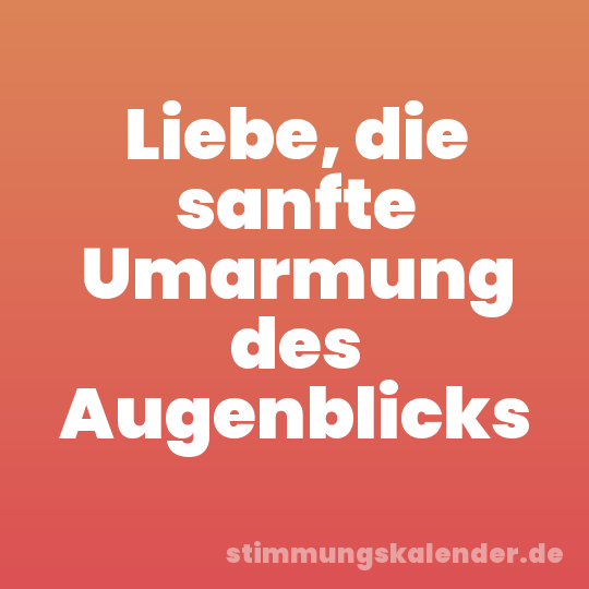 Liebe, die sanfte Umarmung des Augenblicks