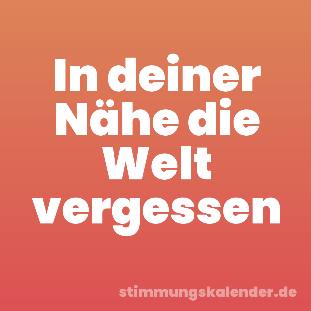 In deiner Nähe die Welt vergessen