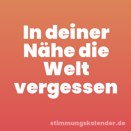 In deiner Nähe die Welt vergessen