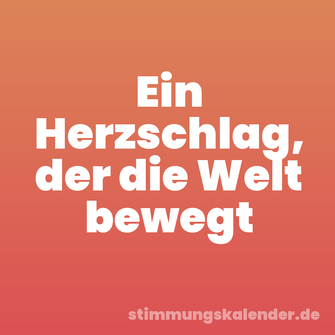 Ein Herzschlag, der die Welt bewegt