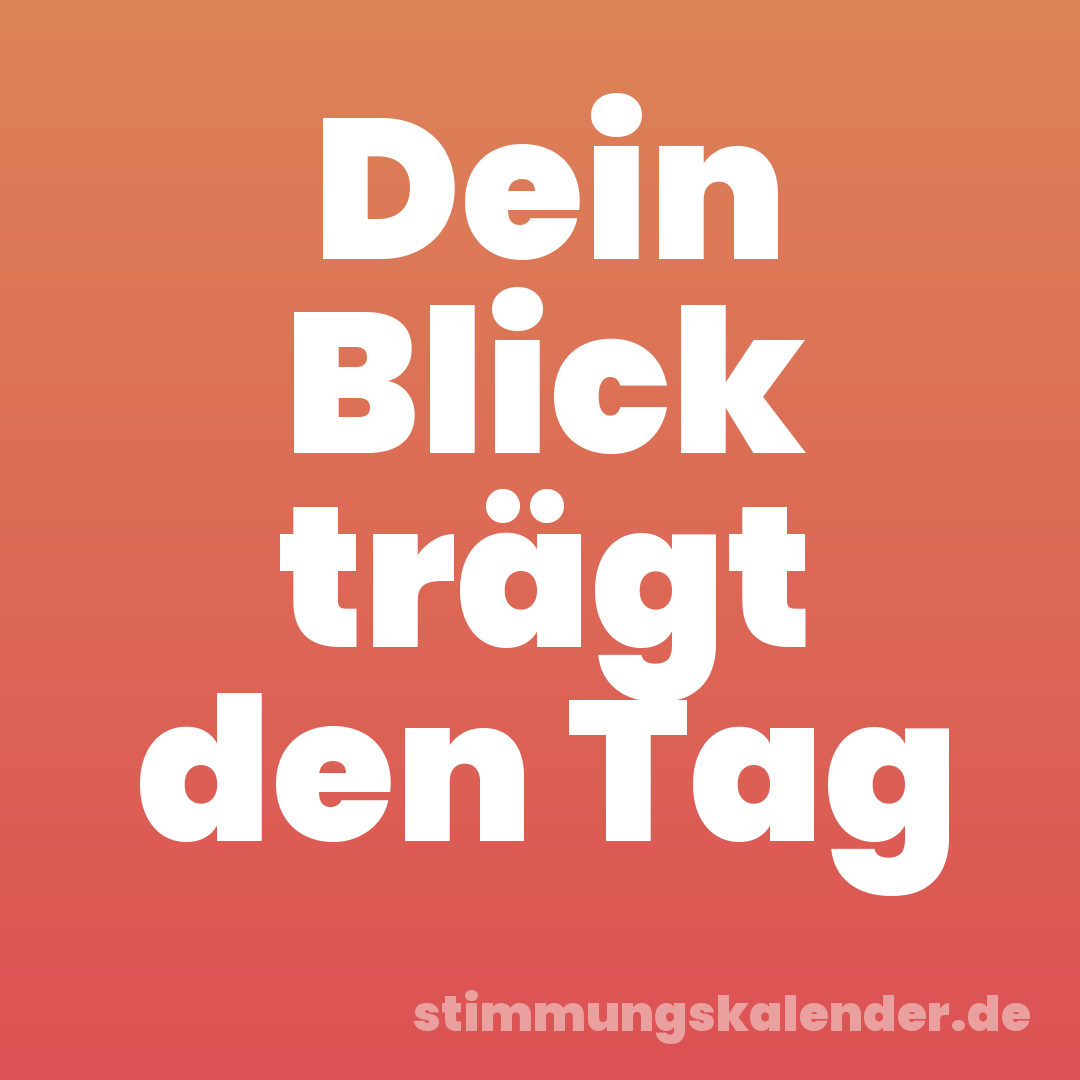 Dein Blick trägt den Tag