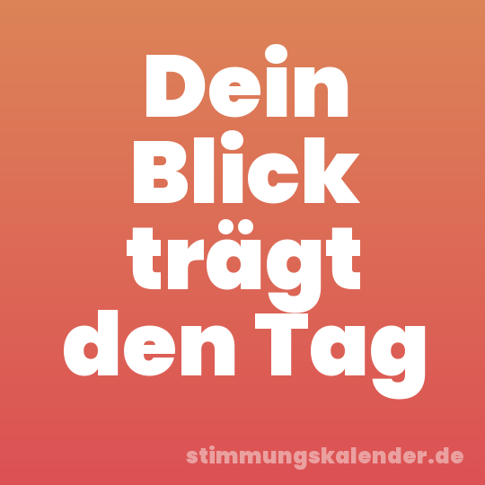 Dein Blick trägt den Tag
