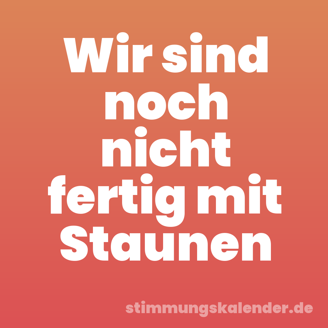 Wir sind noch nicht fertig mit Staunen