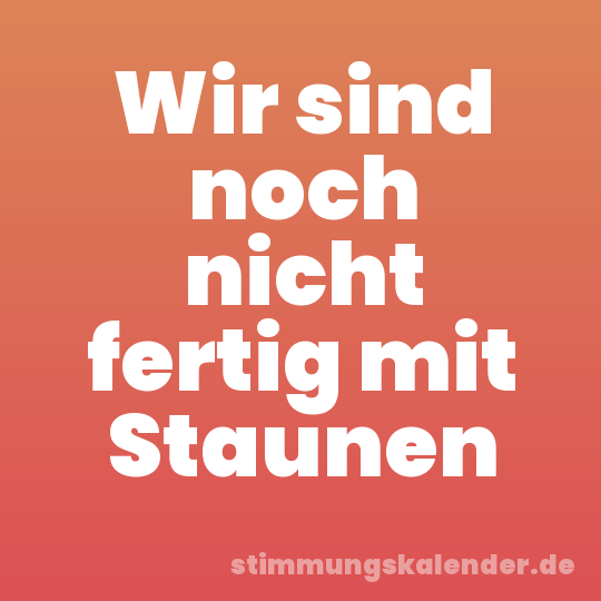 Wir sind noch nicht fertig mit Staunen