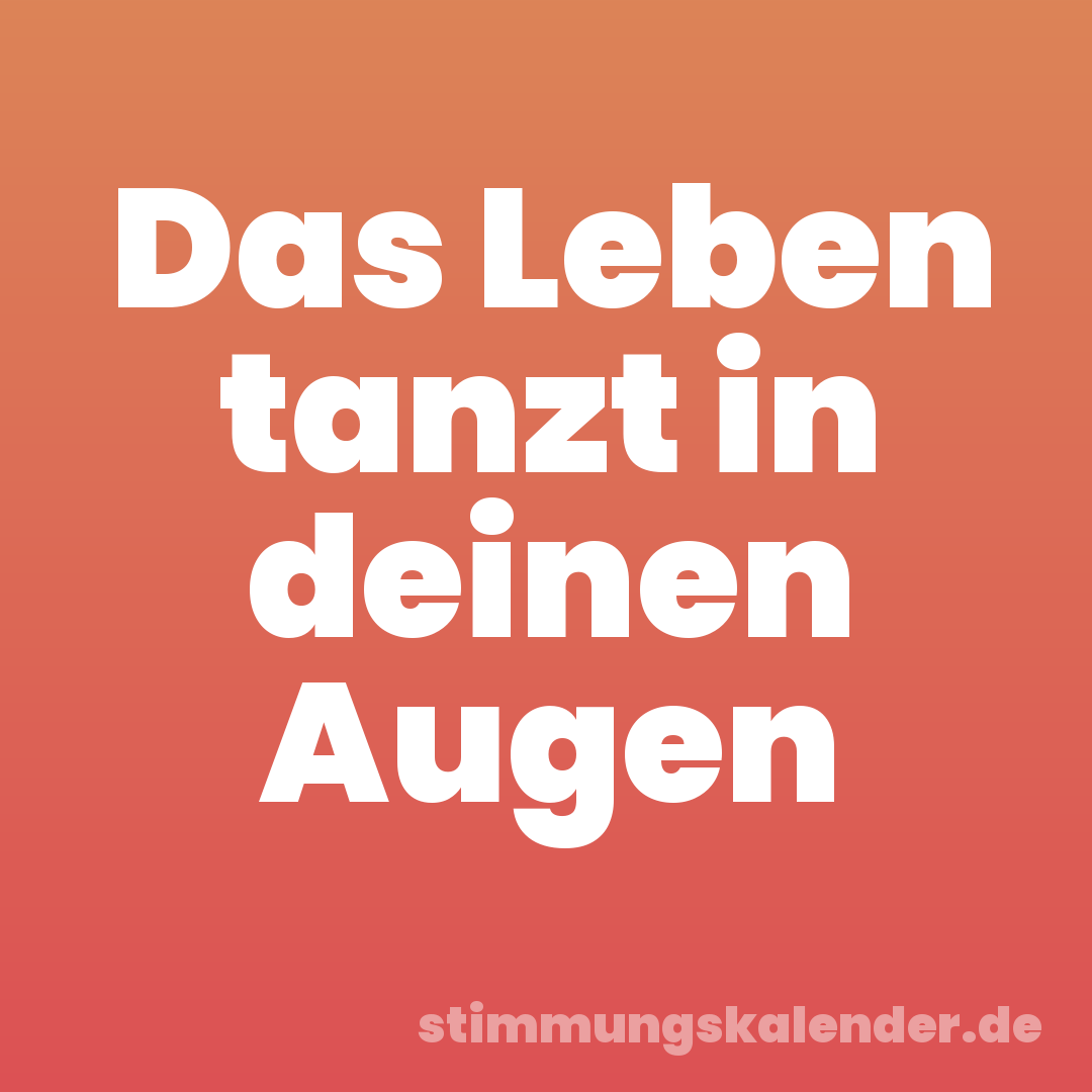 Das Leben tanzt in deinen Augen