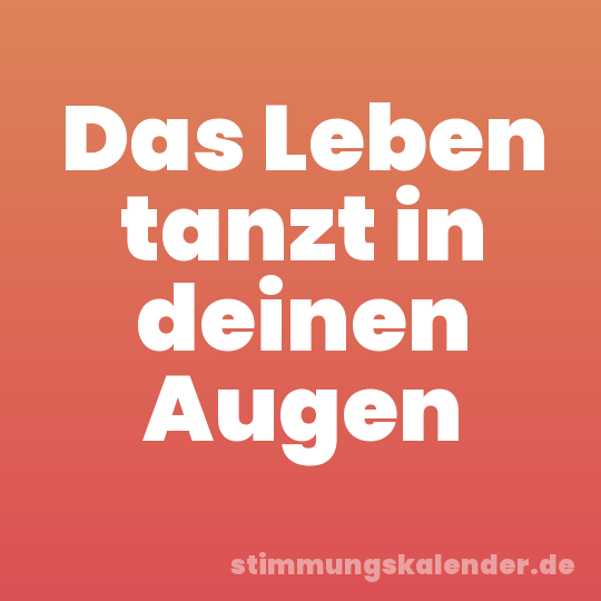 Das Leben tanzt in deinen Augen