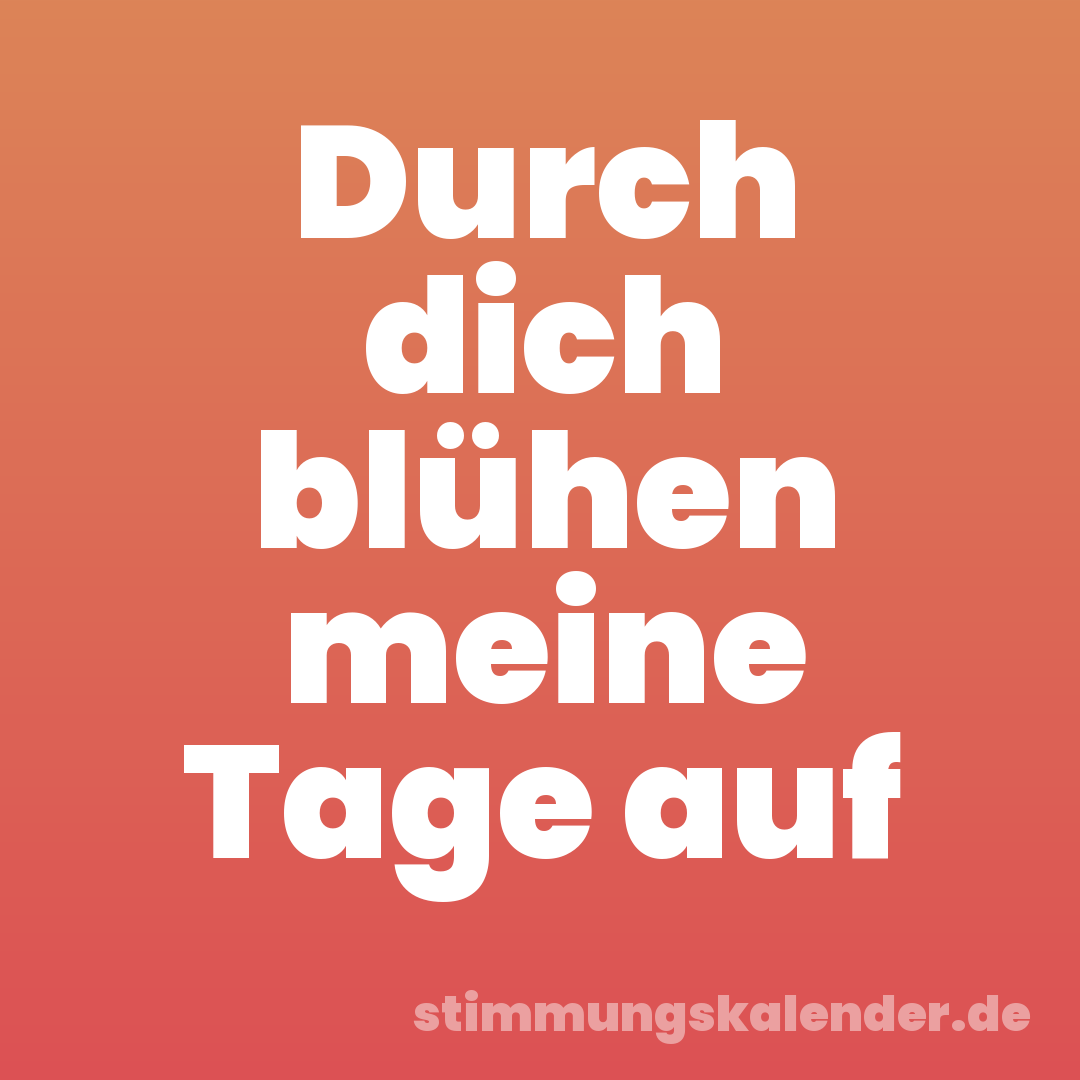 Durch dich blühen meine Tage auf