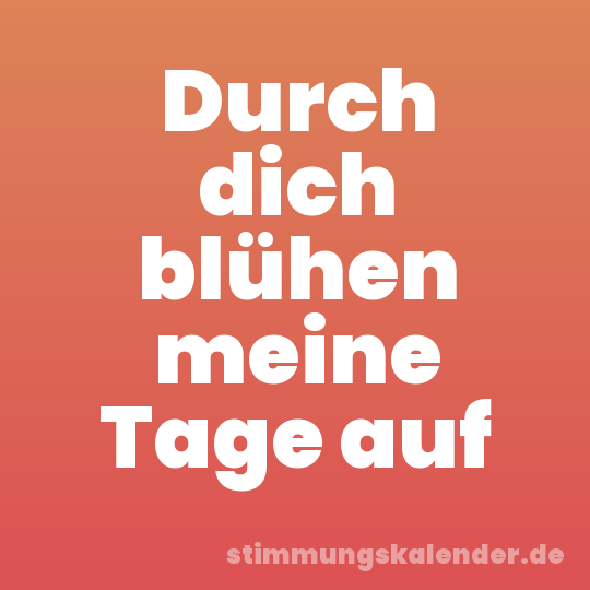 Durch dich blühen meine Tage auf
