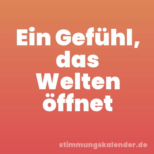 Ein Gefühl, das Welten öffnet