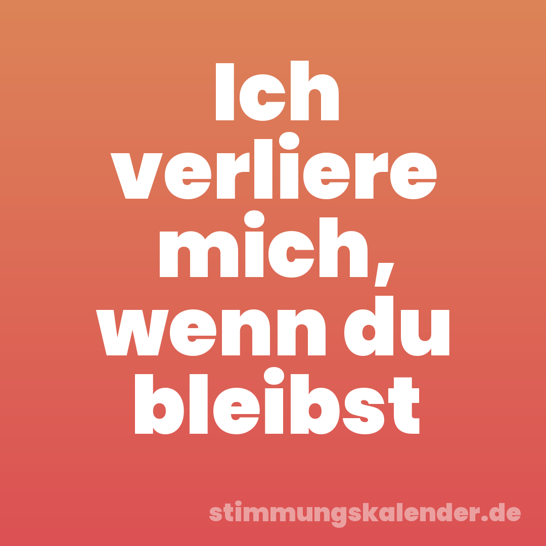 Ich verliere mich, wenn du bleibst